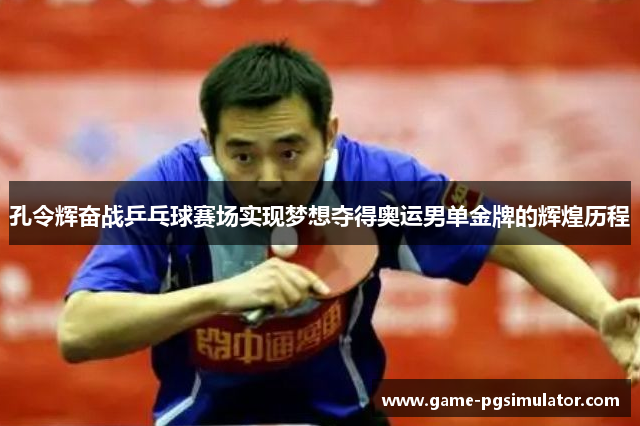 孔令辉奋战乒乓球赛场实现梦想夺得奥运男单金牌的辉煌历程