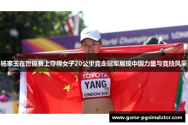 杨家玉在世锦赛上夺得女子20公里竞走冠军展现中国力量与竞技风采