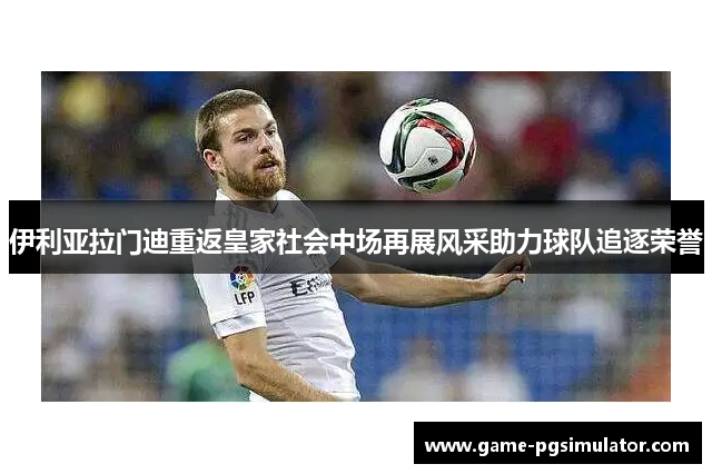 伊利亚拉门迪重返皇家社会中场再展风采助力球队追逐荣誉