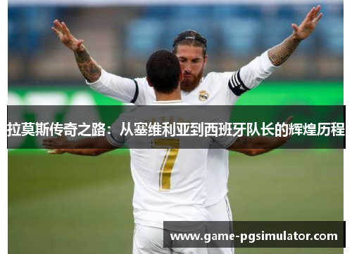 拉莫斯传奇之路：从塞维利亚到西班牙队长的辉煌历程
