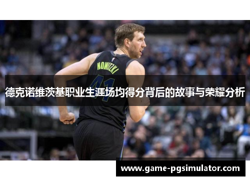 德克诺维茨基职业生涯场均得分背后的故事与荣耀分析