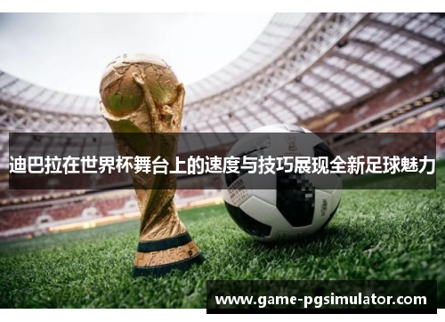 迪巴拉在世界杯舞台上的速度与技巧展现全新足球魅力