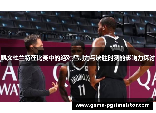 凯文杜兰特在比赛中的绝对控制力与决胜时刻的影响力探讨