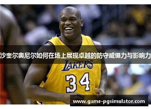 沙奎尔奥尼尔如何在场上展现卓越的防守威慑力与影响力