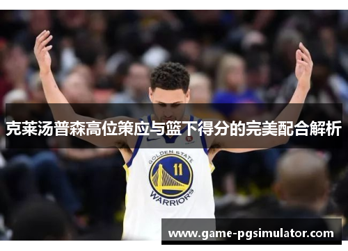 克莱汤普森高位策应与篮下得分的完美配合解析