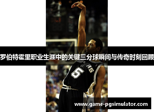 罗伯特霍里职业生涯中的关键三分球瞬间与传奇时刻回顾