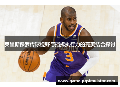 克里斯保罗传球视野与挡拆执行力的完美结合探讨