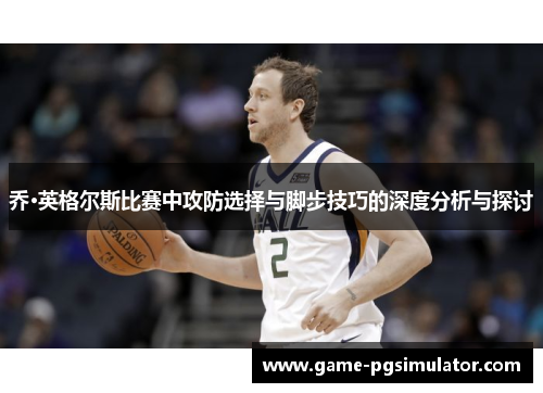 乔·英格尔斯比赛中攻防选择与脚步技巧的深度分析与探讨