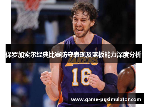 保罗加索尔经典比赛防守表现及篮板能力深度分析