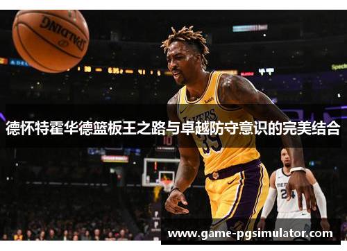 德怀特霍华德篮板王之路与卓越防守意识的完美结合