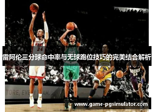 雷阿伦三分球命中率与无球跑位技巧的完美结合解析