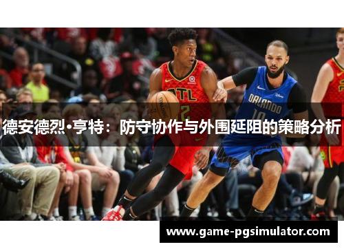 德安德烈·亨特：防守协作与外围延阻的策略分析