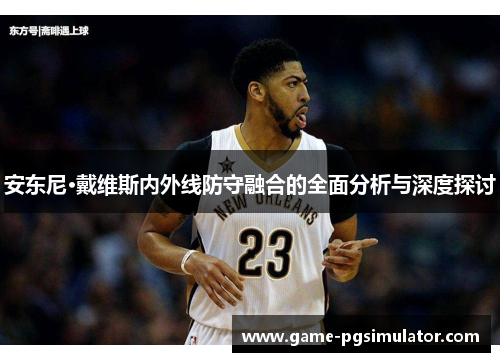 安东尼·戴维斯内外线防守融合的全面分析与深度探讨