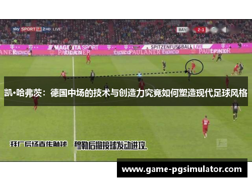 凯·哈弗茨：德国中场的技术与创造力究竟如何塑造现代足球风格