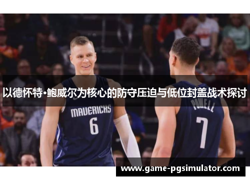 以德怀特·鲍威尔为核心的防守压迫与低位封盖战术探讨