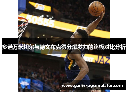 多诺万米切尔与德文布克得分爆发力的终极对比分析