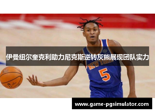 伊曼纽尔奎克利助力尼克斯逆转灰熊展现团队实力