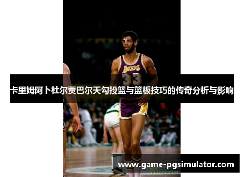 卡里姆阿卜杜尔贾巴尔天勾投篮与篮板技巧的传奇分析与影响