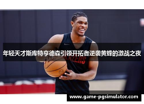 年轻天才斯库特亨德森引领开拓者逆袭黄蜂的激战之夜
