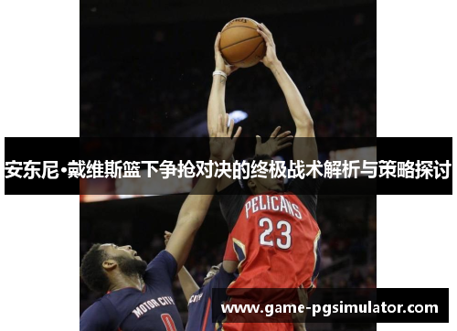 安东尼·戴维斯篮下争抢对决的终极战术解析与策略探讨