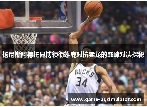 扬尼斯阿德托昆博领衔雄鹿对抗猛龙的巅峰对决探秘