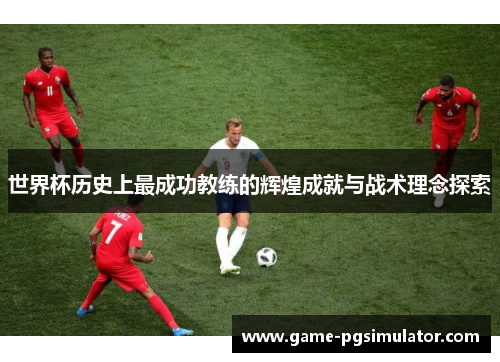 世界杯历史上最成功教练的辉煌成就与战术理念探索