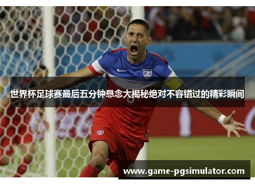 世界杯足球赛最后五分钟悬念大揭秘绝对不容错过的精彩瞬间