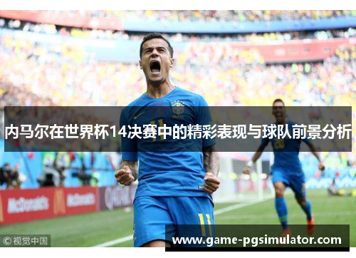 内马尔在世界杯14决赛中的精彩表现与球队前景分析