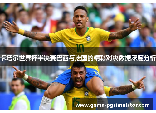 卡塔尔世界杯半决赛巴西与法国的精彩对决数据深度分析