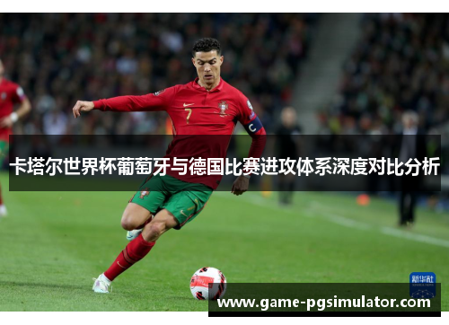卡塔尔世界杯葡萄牙与德国比赛进攻体系深度对比分析