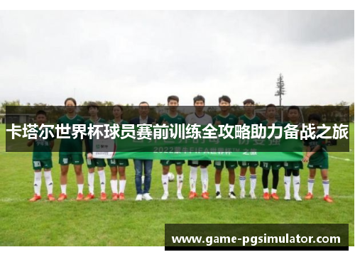 卡塔尔世界杯球员赛前训练全攻略助力备战之旅