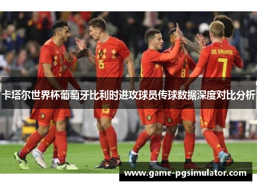 卡塔尔世界杯葡萄牙比利时进攻球员传球数据深度对比分析