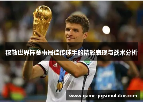 穆勒世界杯赛事最佳传球手的精彩表现与战术分析