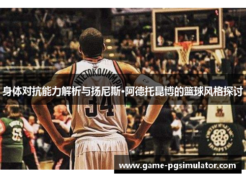 身体对抗能力解析与扬尼斯·阿德托昆博的篮球风格探讨