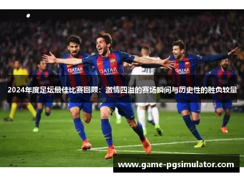 2024年度足坛最佳比赛回顾：激情四溢的赛场瞬间与历史性的胜负较量