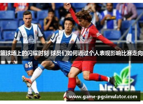 篮球场上的闪耀时刻 球员们如何通过个人表现影响比赛走向