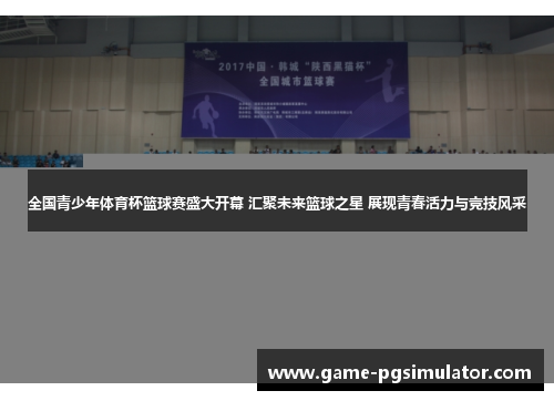 全国青少年体育杯篮球赛盛大开幕 汇聚未来篮球之星 展现青春活力与竞技风采