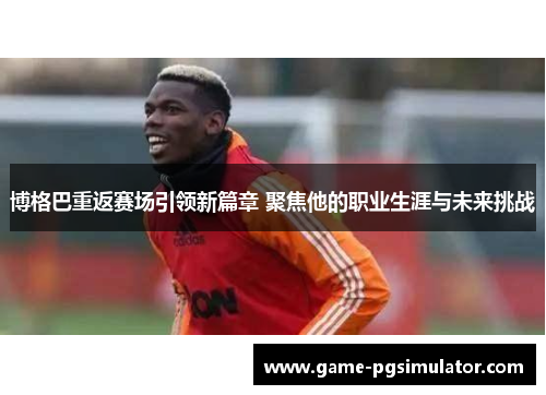 博格巴重返赛场引领新篇章 聚焦他的职业生涯与未来挑战