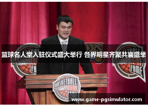 篮球名人堂入驻仪式盛大举行 各界明星齐聚共襄盛举