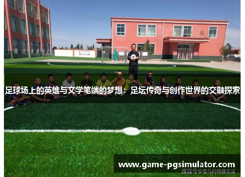 足球场上的英雄与文学笔端的梦想：足坛传奇与创作世界的交融探索