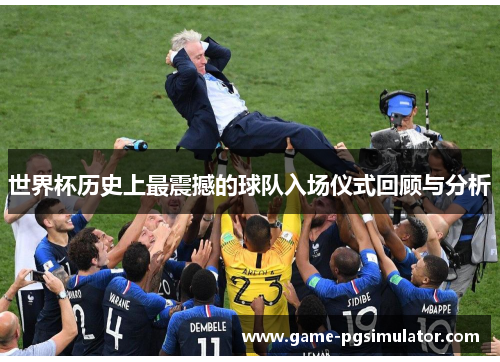 世界杯历史上最震撼的球队入场仪式回顾与分析