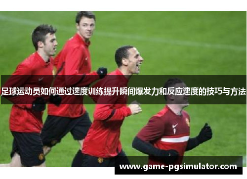 足球运动员如何通过速度训练提升瞬间爆发力和反应速度的技巧与方法