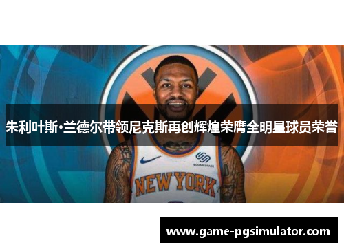 朱利叶斯·兰德尔带领尼克斯再创辉煌荣膺全明星球员荣誉