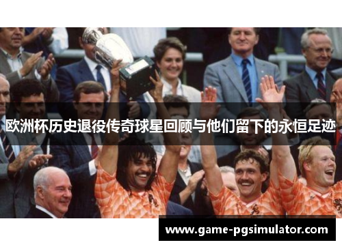 欧洲杯历史退役传奇球星回顾与他们留下的永恒足迹