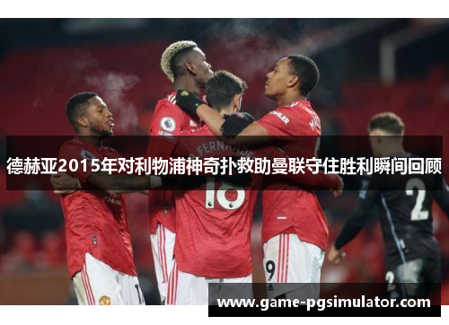 德赫亚2015年对利物浦神奇扑救助曼联守住胜利瞬间回顾