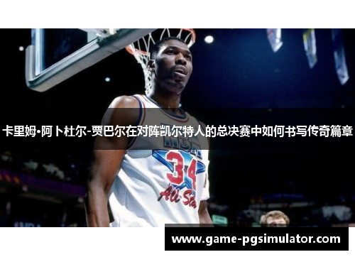 卡里姆·阿卜杜尔-贾巴尔在对阵凯尔特人的总决赛中如何书写传奇篇章
