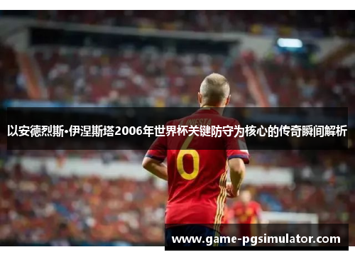 以安德烈斯·伊涅斯塔2006年世界杯关键防守为核心的传奇瞬间解析