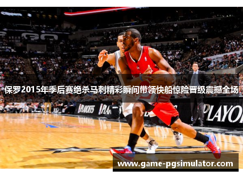 保罗2015年季后赛绝杀马刺精彩瞬间带领快船惊险晋级震撼全场