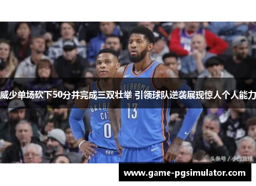威少单场砍下50分并完成三双壮举 引领球队逆袭展现惊人个人能力