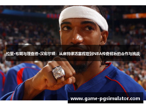 拉里·布朗与理查德·汉密尔顿：从底特律活塞辉煌到NBA传奇背后的合作与挑战